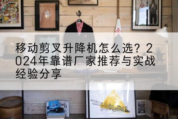 长清升降平台厂家推荐-移动剪叉升降机怎么选？2024年靠谱厂家推荐与实战经验分享