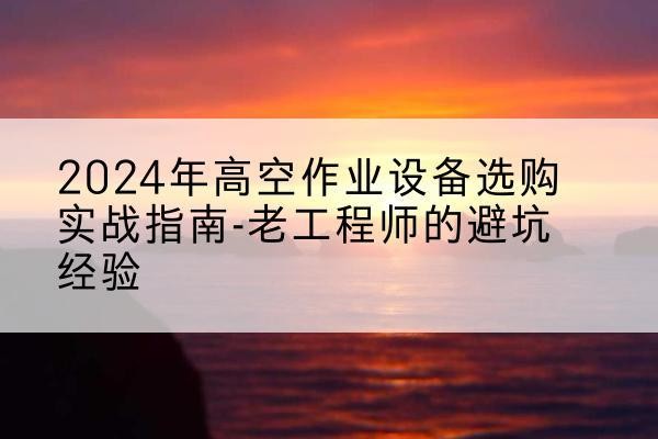 长清高空作业升降机厂家推荐-2024年高空作业设备选购实战指南-老工程师的避坑经验