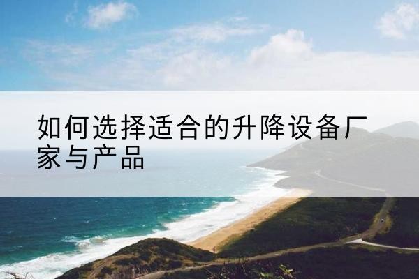长清电动升降平台厂家-如何选择适合的升降设备厂家与产品