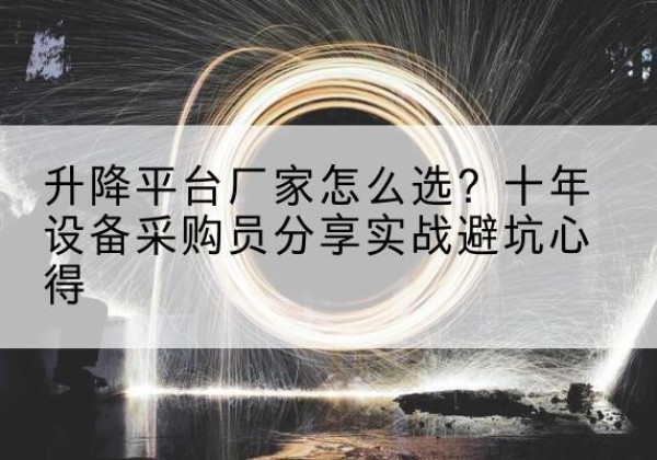 长清升降平台厂家-怎么选？十年设备采购员分享实战避坑心得