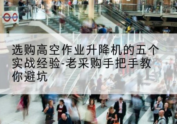 长清高空作业升降机厂家-选购高空作业升降机的五个实战经验-老采购手把手教你避坑