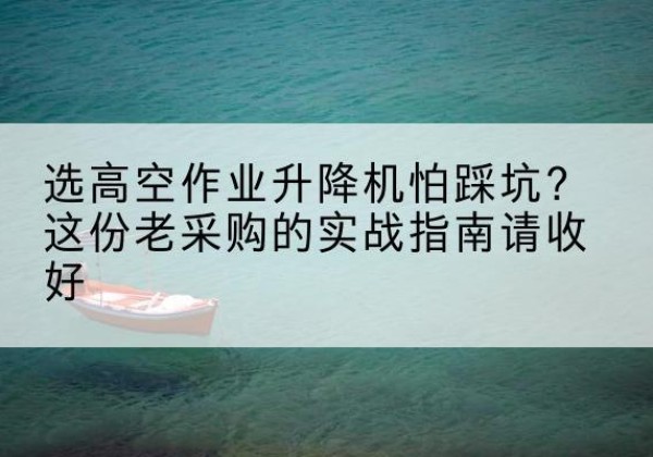 长清高空作业升降机厂家推荐-选高空作业升降机怕踩坑？这份老采购的实战指南请收好