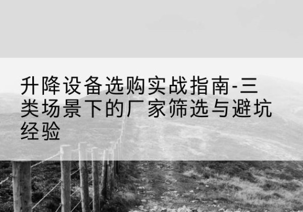 长清移动式升降机厂家推荐-升降设备选购实战指南-三类场景下的厂家筛选与避坑经验