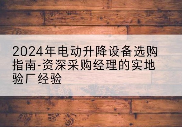 长清电动剪叉升降平台厂家-2024年电动升降设备选购指南-资深采购经理的实地验厂经验
