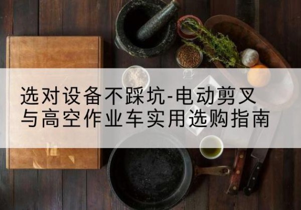 长清电动剪叉升降平台怎么选-选对设备不踩坑-电动剪叉与高空作业车实用选购指南