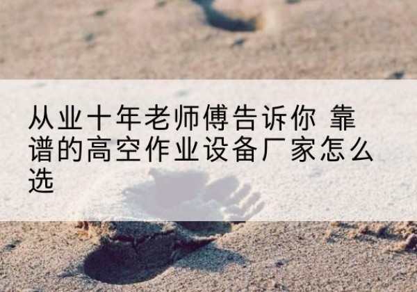 长清高空作业升降机厂家推荐-从业十年老师傅告诉你 靠谱的高空作业设备厂家怎么选