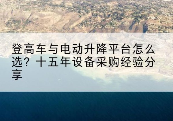 长清登高车厂家厂家-登高车与电动升降平台怎么选？十五年设备采购经验分享
