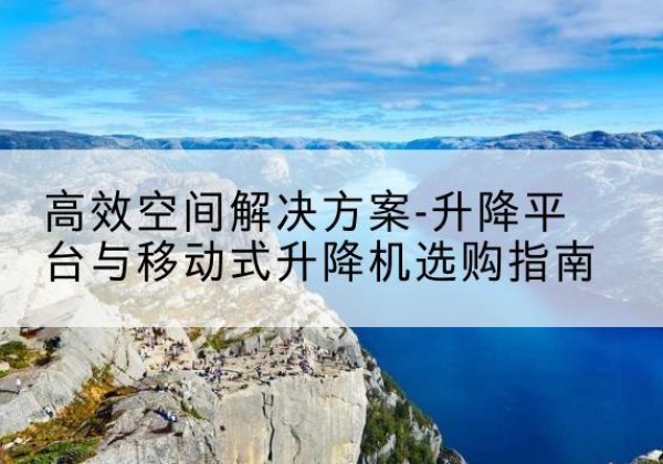 长清升降平台厂家-*空间解决方案-升降平台与移动式升降机选购指南
