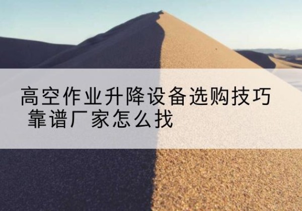 长清电动升降平台厂家推荐-高空作业升降设备选购技巧 靠谱厂家怎么找