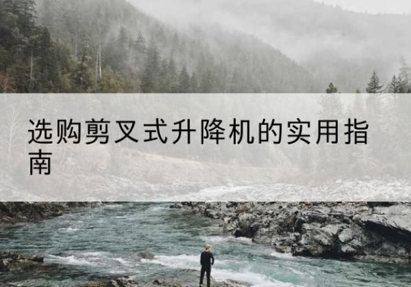 长清剪叉式升降机怎么选-选购剪叉式升降机的实用指南