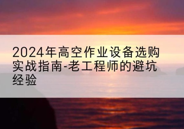 长清高空作业升降机厂家推荐-2024年高空作业设备选购实战指南-老工程师的避坑经验