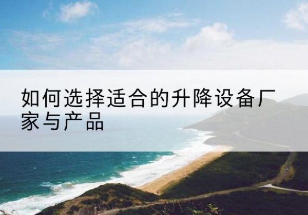 长清电动升降平台厂家-如何选择适合的升降设备厂家与产品